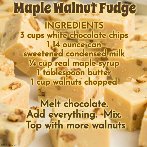 Maple Walnut Fudge | Maple Walnut Fudge; INGREDIENTS
3 cups white chocolate chips
1 14 ounce can sweetened condensed milk
¼ cup real maple syrup
1 tablespoon butter
1 cup walnuts chopped; Melt chocolate.
Add everything.  Mix.  Top with more walnuts | image tagged in recipe,fudge,maple syrup,walnuts,easy,memes | made w/ Imgflip meme maker