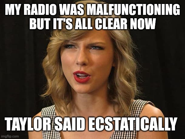 Taylor said ecstatically | MY RADIO WAS MALFUNCTIONING BUT IT'S ALL CLEAR NOW; TAYLOR SAID ECSTATICALLY | image tagged in taylor swiftie | made w/ Imgflip meme maker