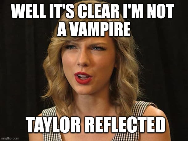 Taylor reflected | WELL IT'S CLEAR I'M NOT 
A VAMPIRE; TAYLOR REFLECTED | image tagged in taylor swiftie | made w/ Imgflip meme maker