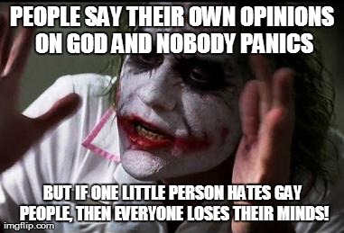 Everyone loses their minds | PEOPLE SAY THEIR OWN OPINIONS ON GOD AND NOBODY PANICS BUT IF ONE LITTLE PERSON HATES GAY PEOPLE, THEN EVERYONE LOSES THEIR MINDS! | image tagged in everyone loses their minds | made w/ Imgflip meme maker