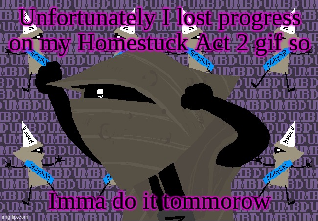 btw anyone willing to make an announcement temp? | Unfortunately I lost progress on my Homestuck Act 2 gif so; Imma do it tommorow | image tagged in me fr | made w/ Imgflip meme maker