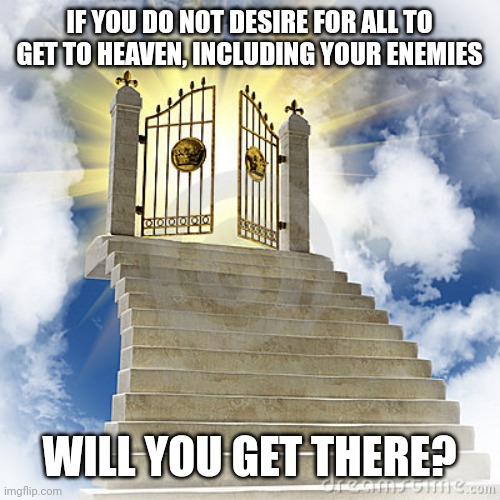 Heaven gates  | IF YOU DO NOT DESIRE FOR ALL TO GET TO HEAVEN, INCLUDING YOUR ENEMIES; WILL YOU GET THERE? | image tagged in heaven gates | made w/ Imgflip meme maker