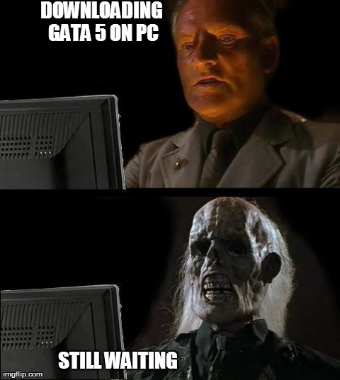 I'll Just Wait Here Meme | DOWNLOADING GATA 5 ON PC STILL WAITING | image tagged in memes,ill just wait here | made w/ Imgflip meme maker