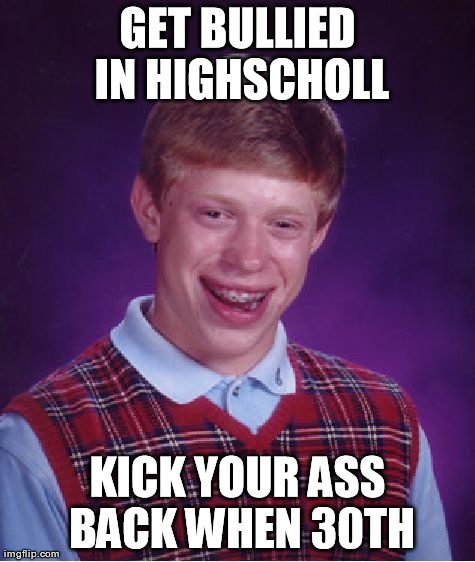 Bad Luck Brian Meme | GET BULLIED IN HIGHSCHOLL KICK YOUR ASS BACK WHEN 30TH | image tagged in memes,bad luck brian | made w/ Imgflip meme maker