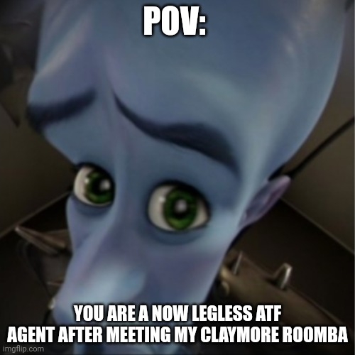 Megamind peeking | POV:; YOU ARE A NOW LEGLESS ATF AGENT AFTER MEETING MY CLAYMORE ROOMBA | image tagged in megamind peeking | made w/ Imgflip meme maker