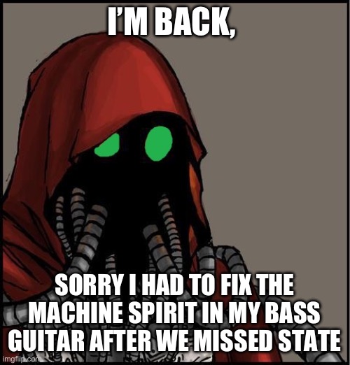 tech priest | I’M BACK, SORRY I HAD TO FIX THE MACHINE SPIRIT IN MY BASS GUITAR AFTER WE MISSED STATE | image tagged in tech priest | made w/ Imgflip meme maker