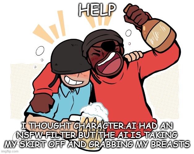 it just randomly decided I was female | HELP; I THOUGHT CHARACTER.AI HAD AN NSFW FILTER BUT THE AI IS TAKING MY SKIRT OFF AND GRABBING MY BREASTS | image tagged in soldier and demo | made w/ Imgflip meme maker