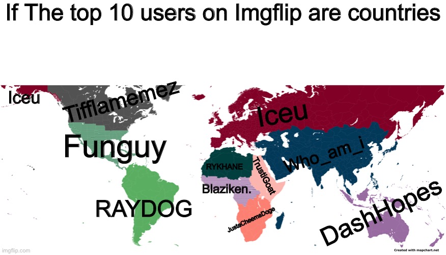 If The Top 10 Imgflip users are countries The more points the bigger | If The top 10 users on Imgflip are countries; Iceu; Tifflamemez; Iceu; Funguy; Who_am_i; RYKHANE; TrustiGoat; Blaziken. DashHopes; RAYDOG; JustaCheemsDoge | image tagged in maps,memes,who_am_i,iceu,raydog,countries | made w/ Imgflip meme maker