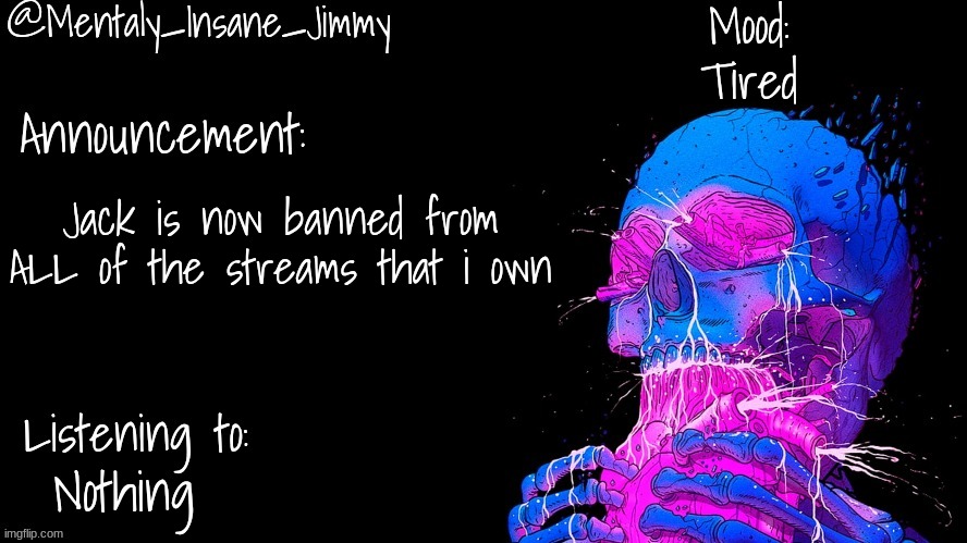 Jimmys Ms_Memer_Group announcement template | Tired; Jack is now banned from ALL of the streams that i own; Nothing | image tagged in jimmys ms_memer_group announcement template | made w/ Imgflip meme maker