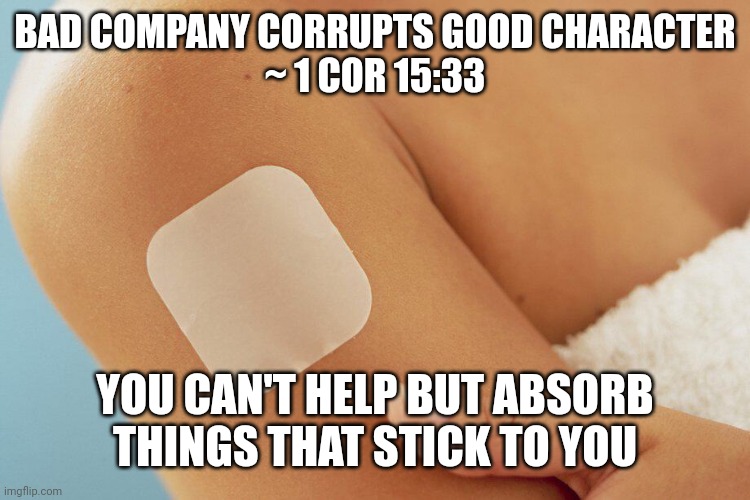 Pain patch | BAD COMPANY CORRUPTS GOOD CHARACTER
~ 1 COR 15:33; YOU CAN'T HELP BUT ABSORB THINGS THAT STICK TO YOU | image tagged in pain patch | made w/ Imgflip meme maker