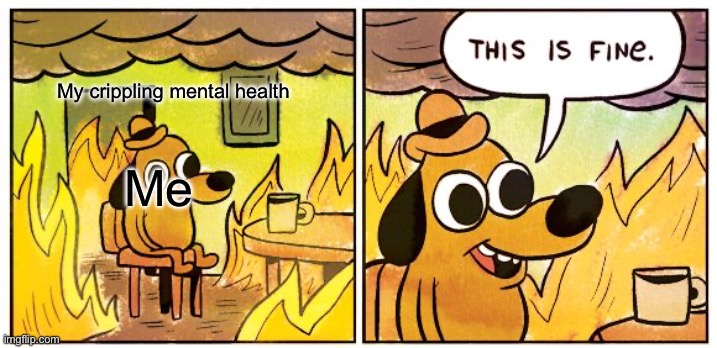 This Is Fine | My crippling mental health; Me | image tagged in memes,this is fine | made w/ Imgflip meme maker