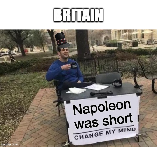 Hey! I'm average height for the time ya jerks! | BRITAIN; Napoleon was short | image tagged in memes,change my mind | made w/ Imgflip meme maker