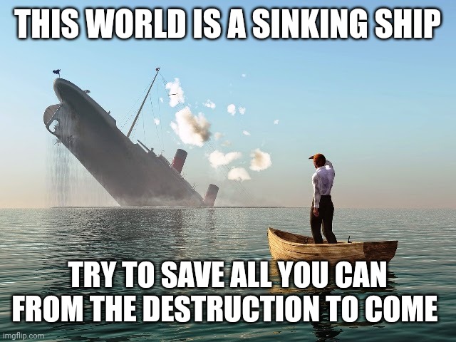 Sinking Ship | THIS WORLD IS A SINKING SHIP; TRY TO SAVE ALL YOU CAN FROM THE DESTRUCTION TO COME | image tagged in sinking ship | made w/ Imgflip meme maker