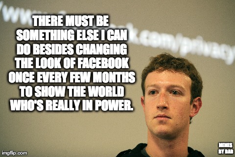 THERE MUST BE SOMETHING ELSE I CAN DO BESIDES CHANGING THE LOOK OF FACEBOOK ONCE EVERY FEW MONTHS TO SHOW THE WORLD WHO'S REALLY IN POWER. M | made w/ Imgflip meme maker