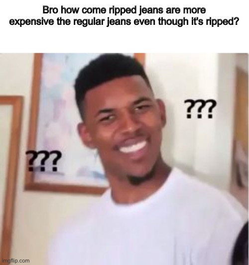 How are ripped jeans more expensive then regular jeans | Bro how come ripped jeans are more expensive the regular jeans even though it's ripped? | image tagged in nick young,memes,confused,funny,shower thoughts,question | made w/ Imgflip meme maker