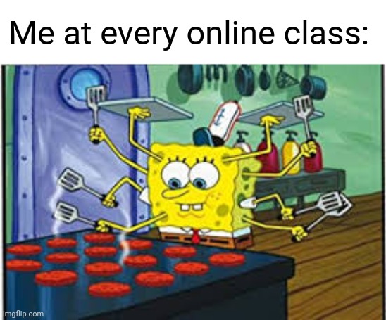 Spongebob multi-tasking | Me at every online class: | image tagged in memes,so true,school,online class,spongebob | made w/ Imgflip meme maker