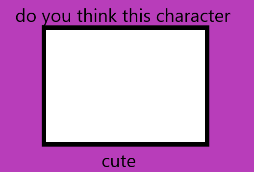 do you think this character is cute Blank Meme Template