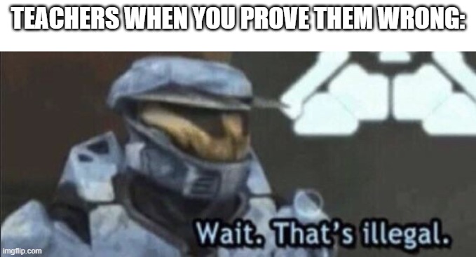 In their eyes it aint possible to prove them wrong | TEACHERS WHEN YOU PROVE THEM WRONG: | image tagged in wait that s illegal | made w/ Imgflip meme maker