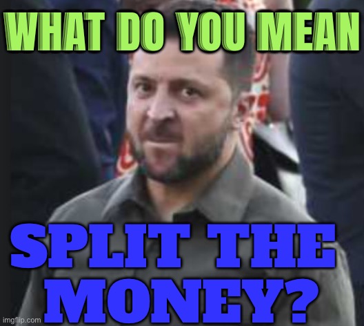 What do you mean split the money? | WHAT DO YOU MEAN; SPLIT THE 
MONEY? | image tagged in zelensky,russo-ukrainian war,ukrainian lives matter,ukraine,israel,war | made w/ Imgflip meme maker