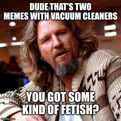 Confused Lebowski Meme | DUDE THAT'S TWO MEMES WITH VACUUM CLEANERS YOU GOT SOME KIND OF FETISH? | image tagged in memes,confused lebowski | made w/ Imgflip meme maker