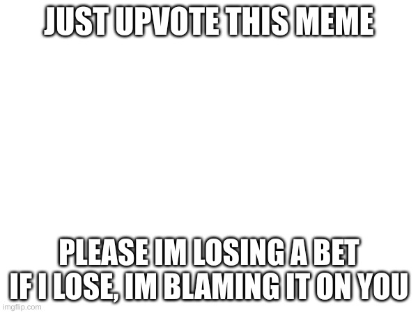 please i bet 100$ that ill hit 3000 points by the end of next week | JUST UPVOTE THIS MEME; PLEASE IM LOSING A BET
IF I LOSE, IM BLAMING IT ON YOU | image tagged in upvote begging | made w/ Imgflip meme maker