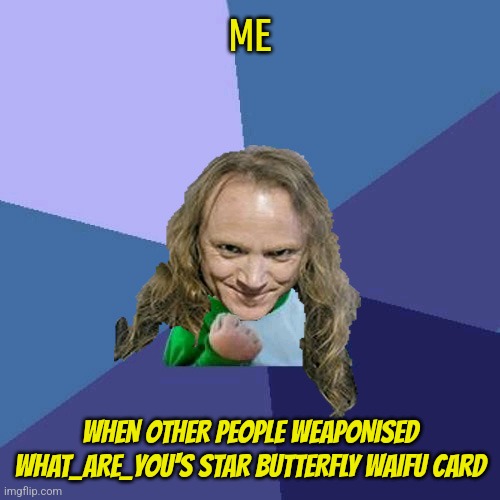 To the people who weaponise the card: You made me proud! | ME; WHEN OTHER PEOPLE WEAPONISED WHAT_ARE_YOU'S STAR BUTTERFLY WAIFU CARD | image tagged in success powermetalhead,star vs the forces of evil,waifu,power,weapons | made w/ Imgflip meme maker