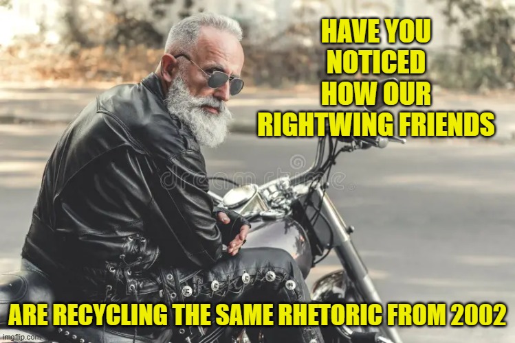 HAVE YOU NOTICED HOW OUR RIGHTWING FRIENDS ARE RECYCLING THE SAME RHETORIC FROM 2002 | made w/ Imgflip meme maker