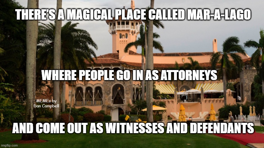 Trump's Mar-A-Lago | THERE’S A MAGICAL PLACE CALLED MAR-A-LAGO; WHERE PEOPLE GO IN AS ATTORNEYS; MEMEs by Dan Campbell; AND COME OUT AS WITNESSES AND DEFENDANTS | image tagged in trump's mar-a-lago | made w/ Imgflip meme maker