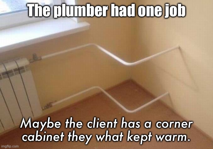 Plumbers | The plumber had one job; Maybe the client has a corner cabinet they what kept warm. | image tagged in plumbing,right or wrong,one job | made w/ Imgflip meme maker