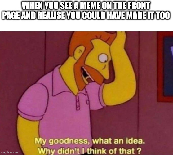 My goodness, what an idea. Why didn't I think of that? | WHEN YOU SEE A MEME ON THE FRONT PAGE AND REALISE YOU COULD HAVE MADE IT TOO | image tagged in my goodness what an idea why didn't i think of that,memes,funny | made w/ Imgflip meme maker