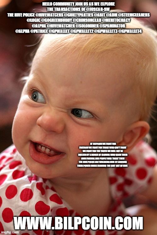 Devil child evil candy tantrum | HELLO COMMUNITY JOIN US AS WE EXPLORE THE TRANSACTIONS OF @JOSCAR-SW
THE HIVE POLICE @HIVEWATCERS @GUILTYPARTIES @ABIT @ADM @STEEMCLEANERS @LOGIC @GOGREENBUDDY @CRIMSONCLAD @MERITOCRACY @ALPHA @HIVEWATCHER @SOLOMINER @SPAMINATOR @ALPHA @PATRICE @GPWALLET @GPWALLET2 @GPWALLET3 @GPWALLET4; AT BILPCOIN WE FIGHT FOR FREEDOM WE FIGHT FOR THOSE WHO CAN'T FIGHT WE FIGHT FOR THE TRUTH WE WILL NOT BE BULLIED BY A BUNCH OF CLOWNS WHO SCAM THEIR OWN FRIENDS AND PEOPLE WHO TRUST THEM THE HIVE POLICE ARE WREAKING HIVE BY ABUSING THEIR POWER WHILE FARMING THE SHIT OUT OF HIVE; WWW.BILPCOIN.COM | image tagged in devil child evil candy tantrum | made w/ Imgflip meme maker