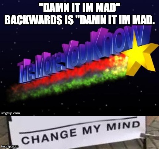 Upvotes people, upvotes. | "DAMN IT IM MAD" BACKWARDS IS "DAMN IT IM MAD. | image tagged in the more you know,memes,change my mind | made w/ Imgflip meme maker