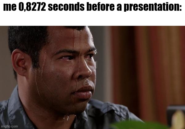 fr | me 0,8272 seconds before a presentation: | image tagged in sweating bullets,memes | made w/ Imgflip meme maker