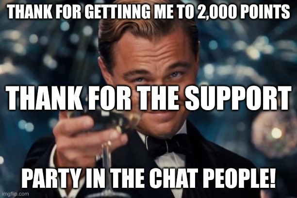 THANK! | THANK FOR GETTINNG ME TO 2,000 POINTS; THANK FOR THE SUPPORT; PARTY IN THE CHAT PEOPLE! | image tagged in memes,leonardo dicaprio cheers | made w/ Imgflip meme maker