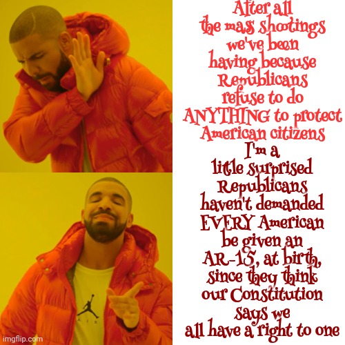 Maga Wants Shootouts All Across The Country | After all the mass shootings we've been having because Republicans refuse to do ANYTHING to protect American citizens; I'm a little surprised Republicans haven't demanded EVERY American be given an AR-15, at birth, since they think our Constitution says we all have a right to one | image tagged in memes,drake hotline bling,scumbag maga,scumbag trump,scumbag republicans,lock him up | made w/ Imgflip meme maker