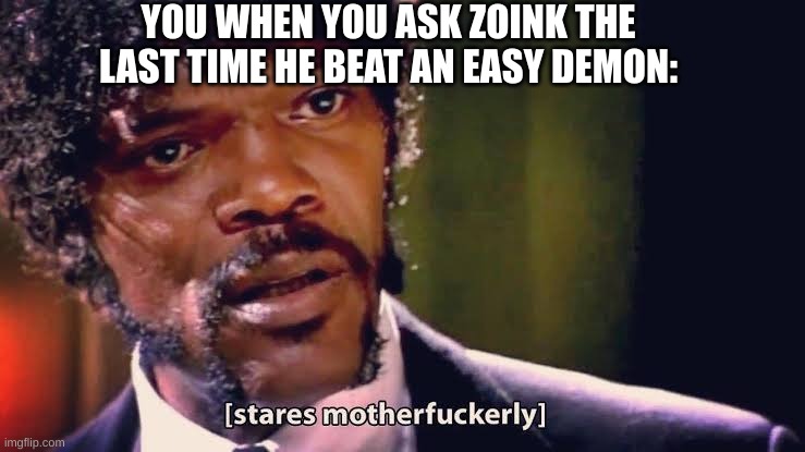 Samuel Jackson stares mother-ly | YOU WHEN YOU ASK ZOINK THE LAST TIME HE BEAT AN EASY DEMON: | image tagged in samuel jackson stares mother-ly | made w/ Imgflip meme maker
