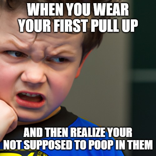 WHEN YOU WEAR YOUR FIRST PULL UP; AND THEN REALIZE YOUR NOT SUPPOSED TO POOP IN THEM | made w/ Imgflip meme maker