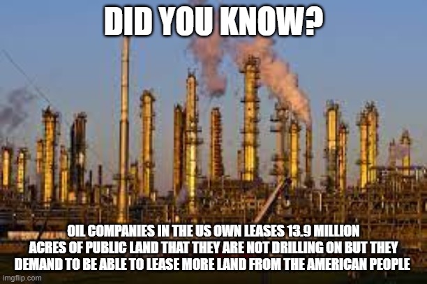 DID YOU KNOW? OIL COMPANIES IN THE US OWN LEASES 13.9 MILLION ACRES OF PUBLIC LAND THAT THEY ARE NOT DRILLING ON BUT THEY DEMAND TO BE ABLE TO LEASE MORE LAND FROM THE AMERICAN PEOPLE | made w/ Imgflip meme maker