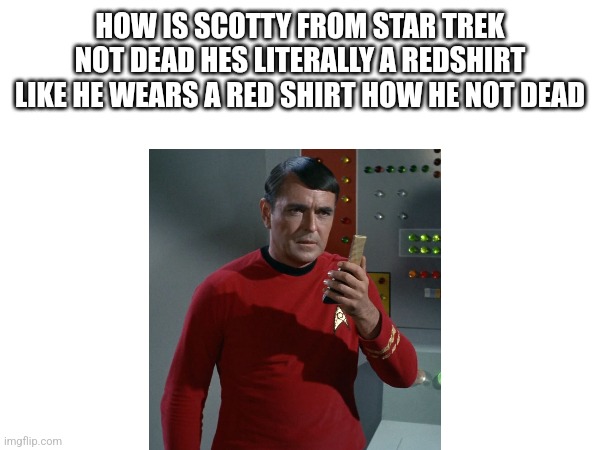 HOW IS SCOTTY FROM STAR TREK NOT DEAD HES LITERALLY A REDSHIRT LIKE HE WEARS A RED SHIRT HOW HE NOT DEAD | image tagged in meme | made w/ Imgflip meme maker