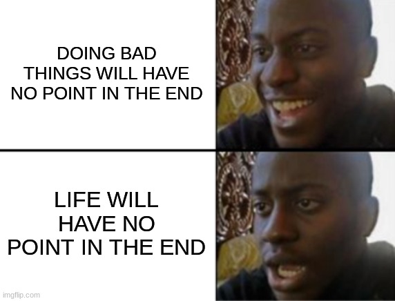 Oh yeah! Oh no... | DOING BAD THINGS WILL HAVE NO POINT IN THE END LIFE WILL HAVE NO POINT IN THE END | image tagged in oh yeah oh no | made w/ Imgflip meme maker