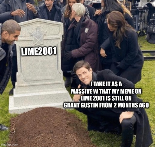 lime2001 | LIME2001; I TAKE IT AS A MASSIVE W THAT MY MEME ON LIME 2001 IS STILL ON GRANT GUSTIN FROM 2 MONTHS AGO | image tagged in grant gustin over grave | made w/ Imgflip meme maker