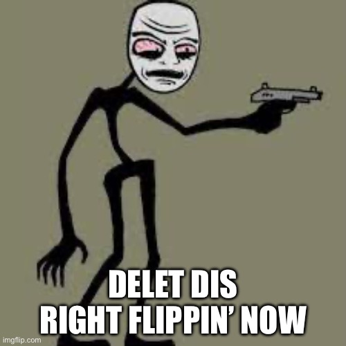 WHEN U SEE SOMETHING DISGUSTING ON THE INTERNET | DELET DIS RIGHT FLIPPIN’ NOW | image tagged in funny,lol so funny | made w/ Imgflip meme maker