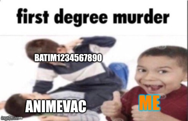 first degree murder | BATIM1234567890; ANIMEVAC; ME | image tagged in first degree murder | made w/ Imgflip meme maker