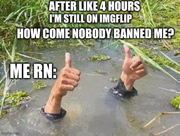 FLOODING THUMBS UP | AFTER LIKE 4 HOURS; I'M STILL ON IMGFLIP; HOW COME NOBODY BANNED ME? ME RN: | image tagged in flooding thumbs up,ahhhhhhhhhhhhh,why not,banned | made w/ Imgflip meme maker