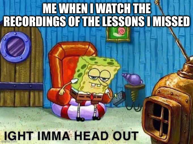 missed-courses | ME WHEN I WATCH THE RECORDINGS OF THE LESSONS I MISSED | image tagged in imma head out | made w/ Imgflip meme maker