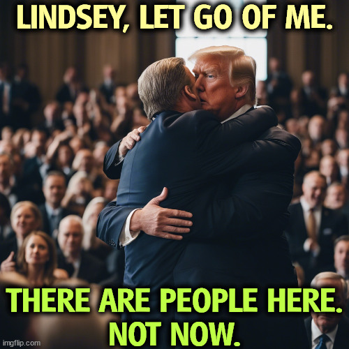 So much for the MAGA Jihad Against LGBTQ+LSMFT. | LINDSEY, LET GO OF ME. THERE ARE PEOPLE HERE.
NOT NOW. | image tagged in trump,lindsey graham,hugs | made w/ Imgflip meme maker