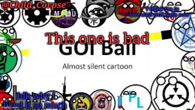 Child_Corpse's GOI ball template | This one is bad; Idk why I liked it so much | image tagged in child_corpse's goi ball template | made w/ Imgflip meme maker