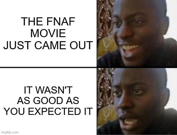 where is the blood?? | THE FNAF MOVIE JUST CAME OUT; IT WASN'T AS GOOD AS YOU EXPECTED IT | image tagged in oh yeah oh no | made w/ Imgflip meme maker