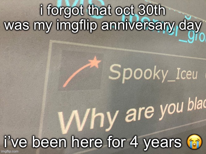 i forgot that oct 30th was my imgflip anniversary day; i’ve been here for 4 years 😭 | image tagged in why are you blac | made w/ Imgflip meme maker