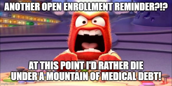 open enrollment | ANOTHER OPEN ENROLLMENT REMINDER?!? AT THIS POINT I'D RATHER DIE UNDER A MOUNTAIN OF MEDICAL DEBT! | image tagged in reminder,angry | made w/ Imgflip meme maker